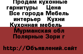 Продам кухонные гарнитуры! › Цена ­ 1 - Все города Мебель, интерьер » Кухни. Кухонная мебель   . Мурманская обл.,Полярные Зори г.